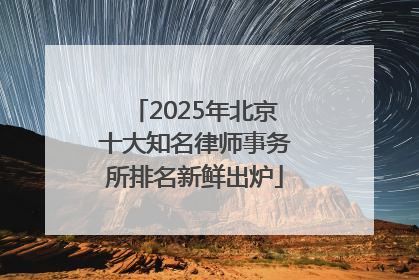 2025年北京十大知名律师事务所排名新鲜出炉