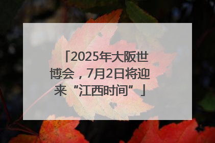 2025年大阪世博会，7月2日将迎来“江西时间”