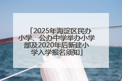 2025年海淀区民办小学、公办中学举办小学部及2020年后新建小学入学报名须知