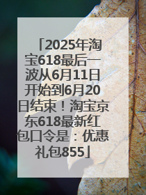 2025年淘宝618最后一波从6月11日开始到6月20日结束！淘宝京东618最新红包口令是：优惠礼包855