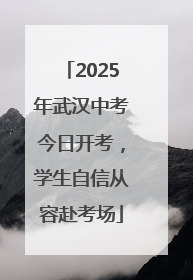 2025年武汉中考今日开考，学生自信从容赴考场