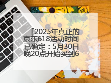 2025年真正的京东618活动时间已确定：5月30日晚20点开始买到6月18日结束优惠力度最大最便宜！