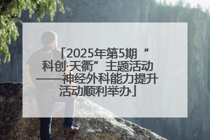 2025年第5期“科创·天衢”主题活动——神经外科能力提升活动顺利举办