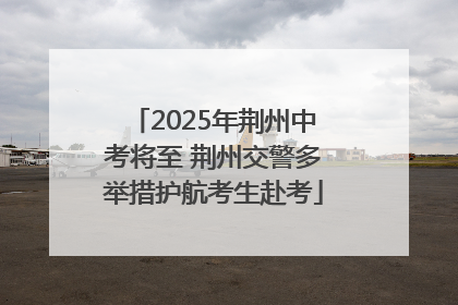 2025年荆州中考将至 荆州交警多举措护航考生赴考