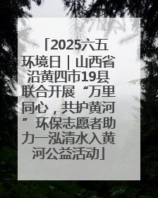 2025六五环境日｜山西省沿黄四市19县联合开展“万里同心，共护黄河”环保志愿者助力一泓清水入黄河公益活动