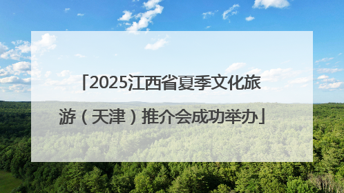 2025江西省夏季文化旅游（天津）推介会成功举办