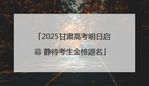 2025甘肃高考明日启幕 静待考生金榜题名