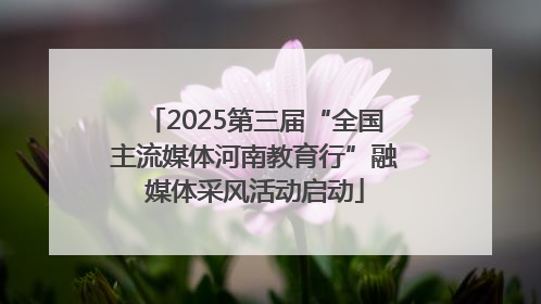 2025第三届“全国主流媒体河南教育行”融媒体采风活动启动
