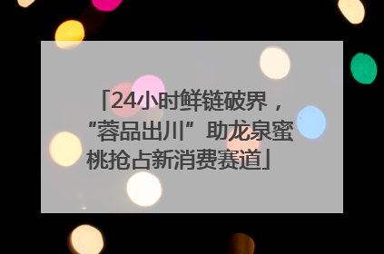 24小时鲜链破界，“蓉品出川”助龙泉蜜桃抢占新消费赛道