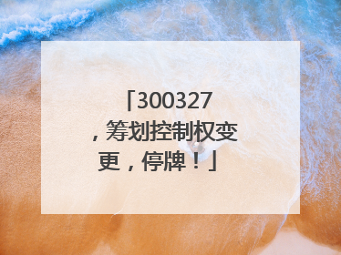 300327，筹划控制权变更，停牌！