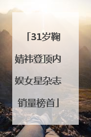 31岁鞠婧祎登顶内娱女星杂志销量榜首