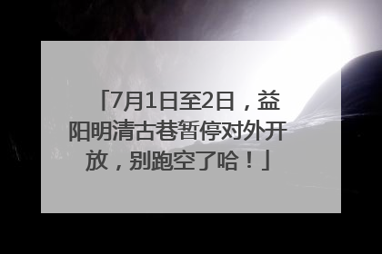 7月1日至2日，益阳明清古巷暂停对外开放，别跑空了哈！