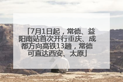 7月1日起，常德、益阳南站首次开行重庆、成都方向高铁13趟，常德可直达西安、太原