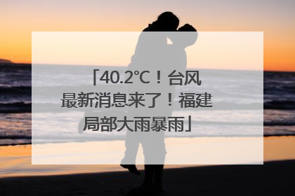 40.2℃！台风最新消息来了！福建局部大雨暴雨