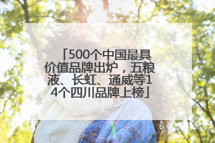 500个中国最具价值品牌出炉，五粮液、长虹、通威等14个四川品牌上榜
