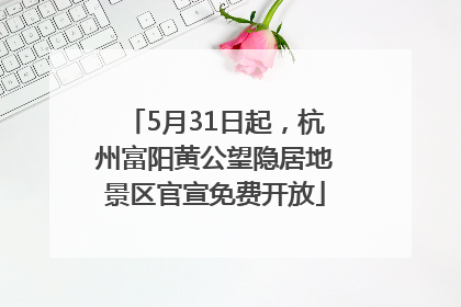 5月31日起，杭州富阳黄公望隐居地景区官宣免费开放