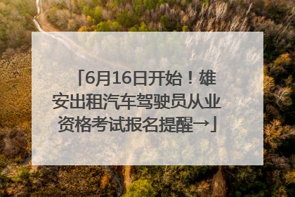 6月16日开始！雄安出租汽车驾驶员从业资格考试报名提醒→