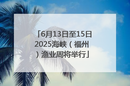6月13日至15日 2025海峡（福州）渔业周将举行