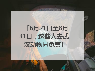 6月21日至8月31日，这些人去武汉动物园免票