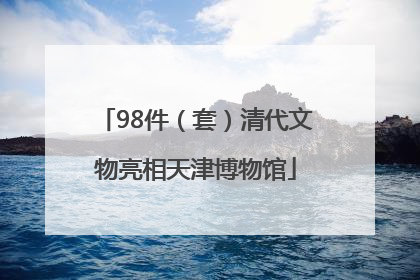 98件（套）清代文物亮相天津博物馆