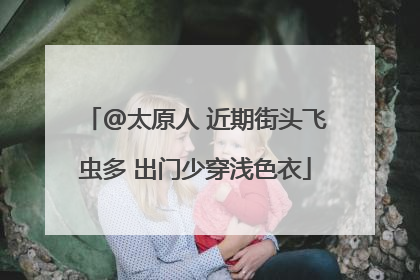 @太原人 近期街头飞虫多 出门少穿浅色衣