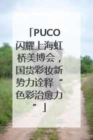 PUCO闪耀上海虹桥美博会，国货彩妆新势力诠释“色彩治愈力”